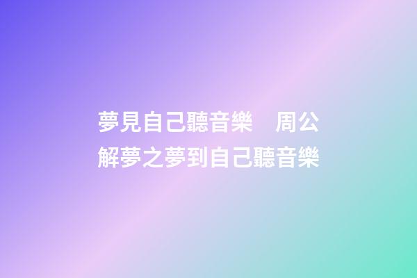 夢見自己聽音樂　周公解夢之夢到自己聽音樂